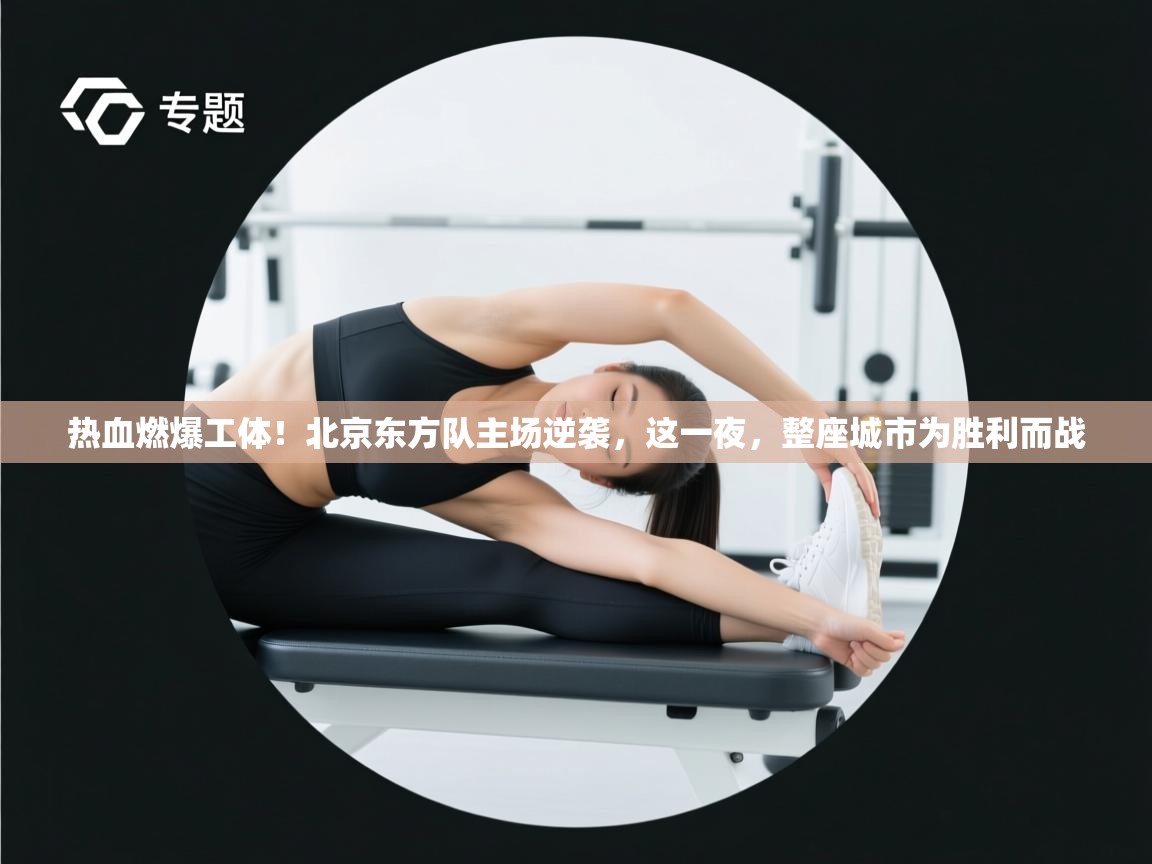 热血燃爆工体！北京东方队主场逆袭，这一夜，整座城市为胜利而战  第2张