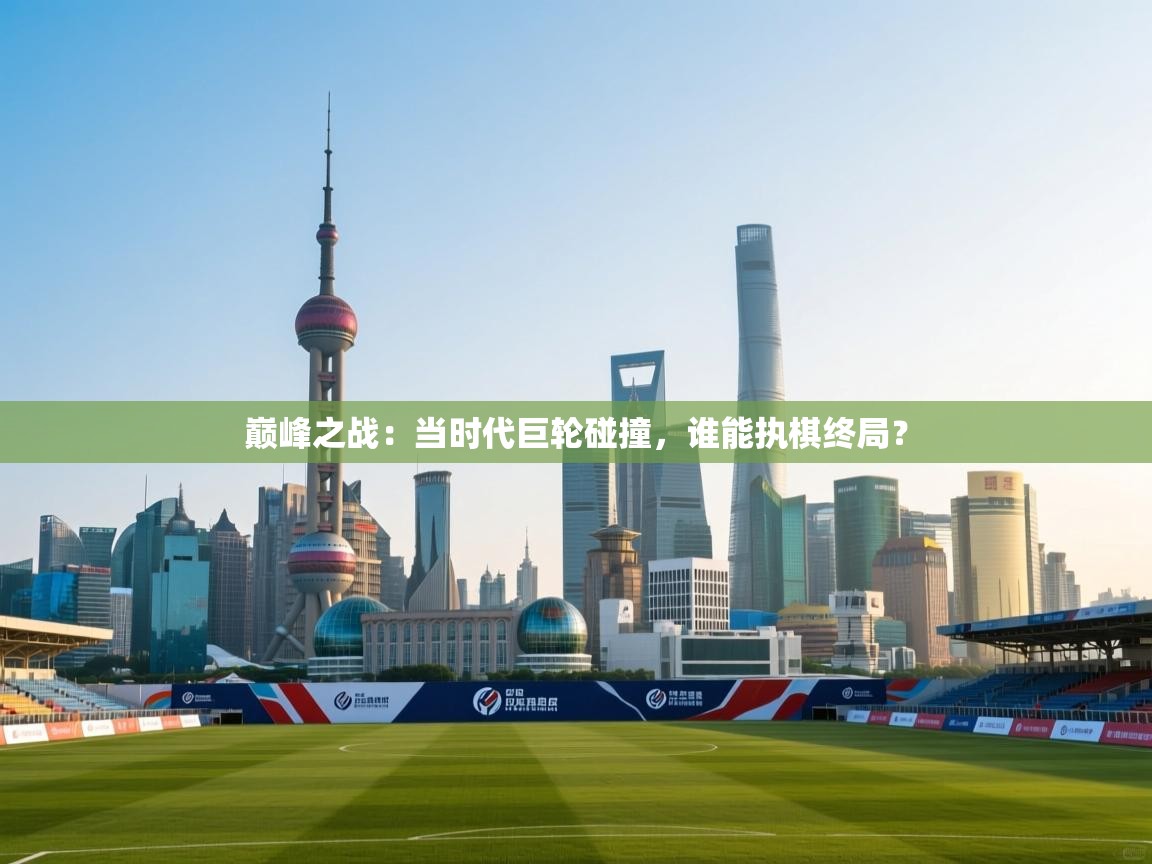 巅峰之战：当时代巨轮碰撞，谁能执棋终局？  第2张