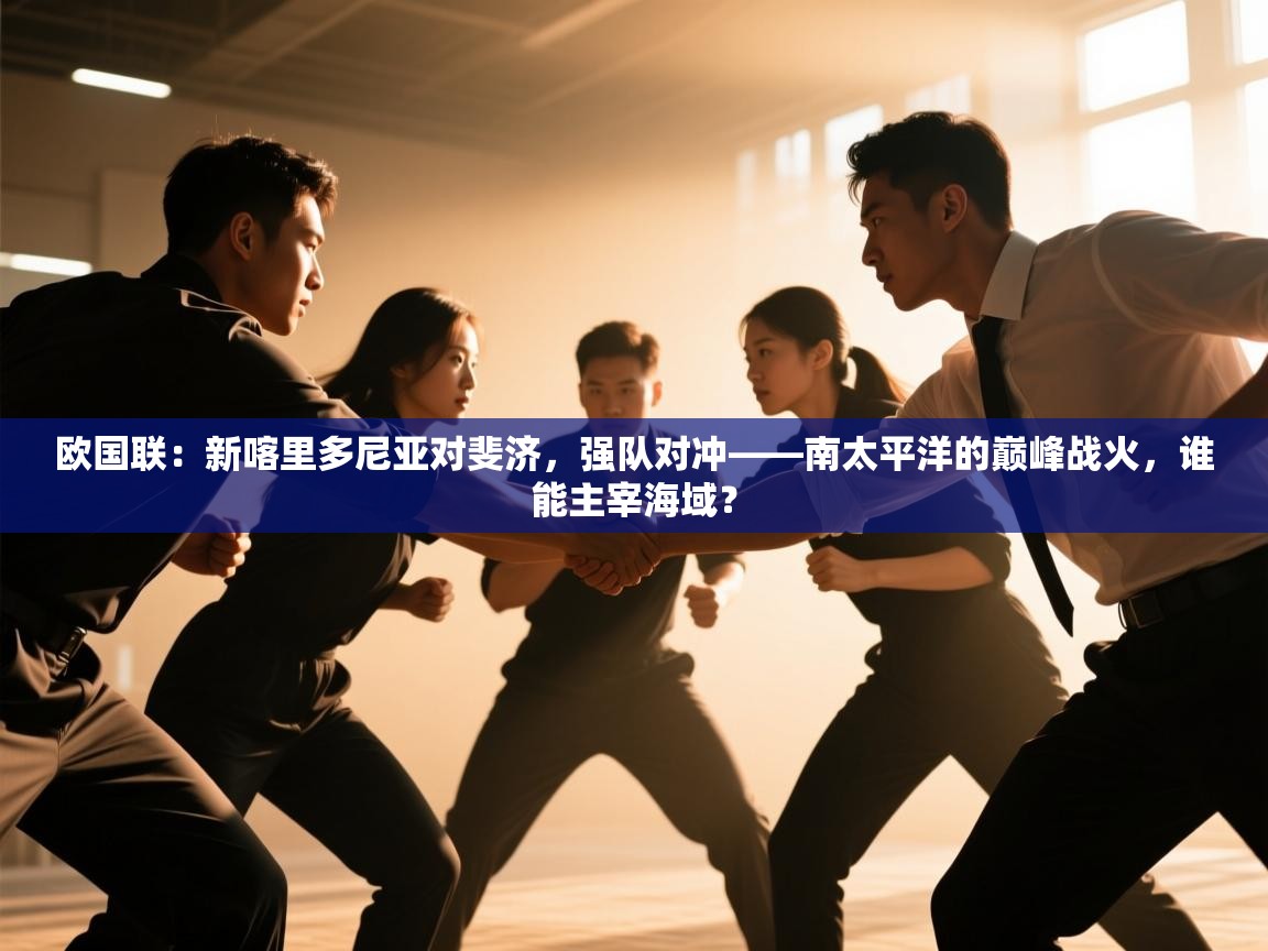 欧国联：新喀里多尼亚对斐济，强队对冲——南太平洋的巅峰战火，谁能主宰海域？  第2张