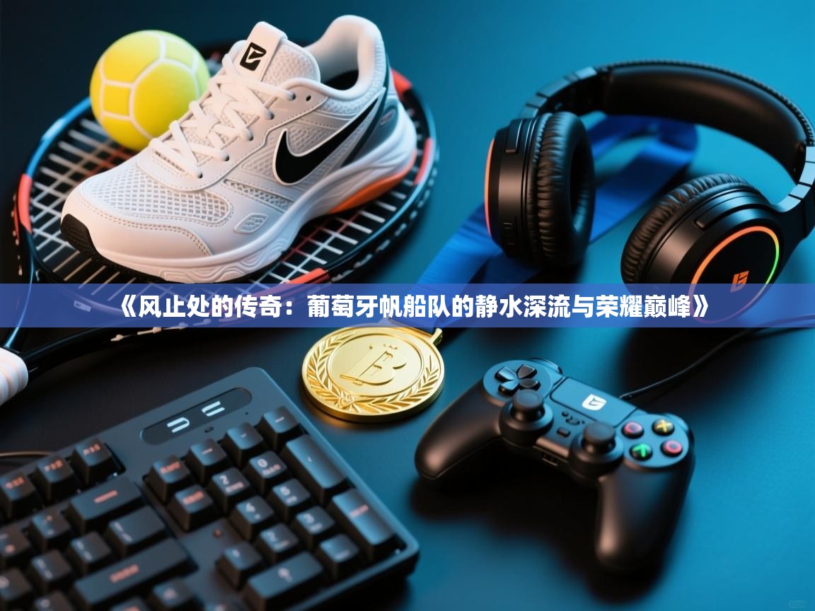 《风止处的传奇：葡萄牙帆船队的静水深流与荣耀巅峰》  第2张