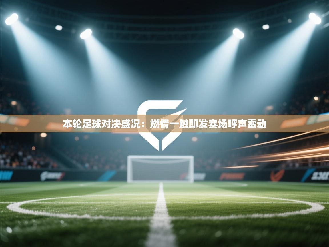 本轮足球对决盛况:燃情一触即发赛场呼声雷动 第2张