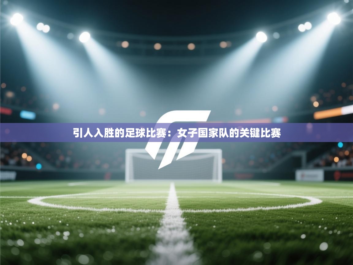 引人入胜的足球比赛:女子国家队的关键比赛 第1张