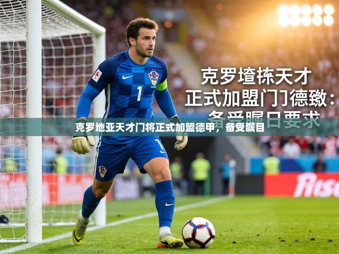 克罗地亚天才门将正式加盟德甲,备受瞩目 第1张