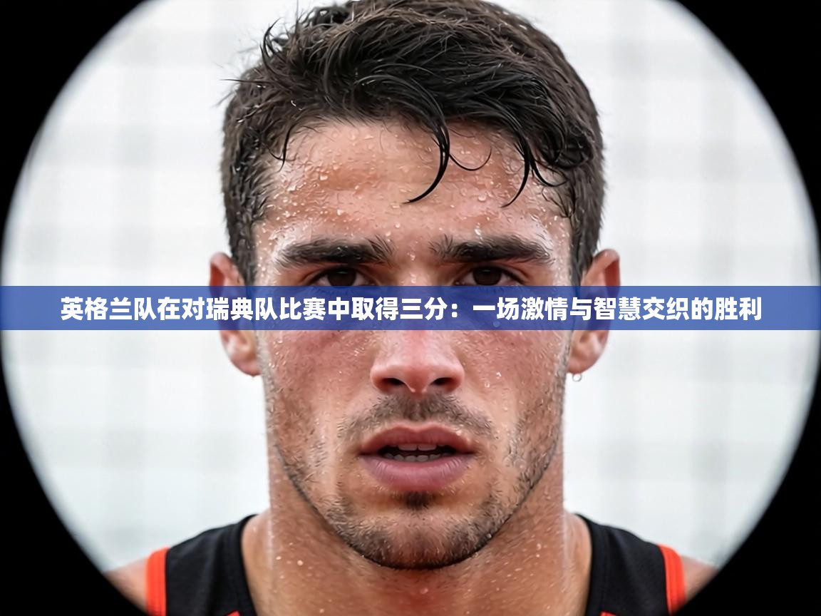 英格兰队在对瑞典队比赛中取得三分：一场激情与智慧交织的胜利